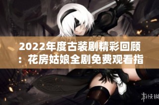 2022年度古装剧精彩回顾：花房姑娘全剧免费观看指南