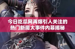 今日吃瓜网再爆引人关注的热门新闻大事件内幕揭秘