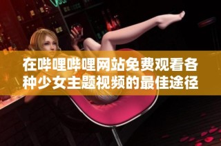 在哔哩哔哩网站免费观看各种少女主题视频的最佳途径