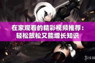 在家观看的精彩视频推荐：轻松放松又能增长知识