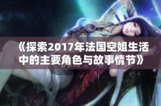 《探索2017年法国空姐生活中的主要角色与故事情节》