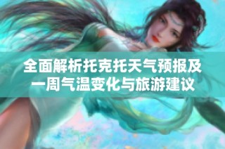全面解析托克托天气预报及一周气温变化与旅游建议