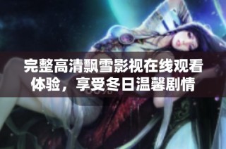 完整高清飘雪影视在线观看体验，享受冬日温馨剧情