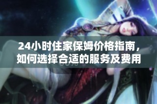 24小时住家保姆价格指南，如何选择合适的服务及费用分析