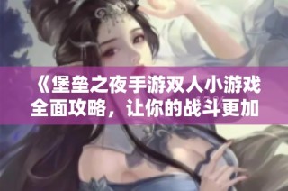 《堡垒之夜手游双人小游戏全面攻略，让你的战斗更加精彩》