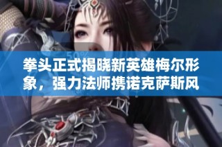拳头正式揭晓新英雄梅尔形象，强力法师携诺克萨斯风格震撼登场