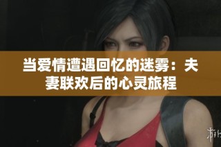 当爱情遭遇回忆的迷雾：夫妻联欢后的心灵旅程