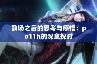 散场之后的思考与感悟：po11h的深意探讨