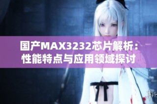 国产MAX3232芯片解析：性能特点与应用领域探讨