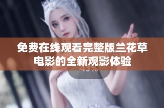免费在线观看完整版兰花草电影的全新观影体验