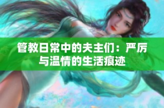 管教日常中的夫主们：严厉与温情的生活痕迹