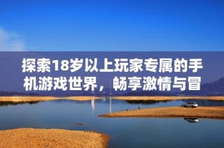 探索18岁以上玩家专属的手机游戏世界，畅享激情与冒险