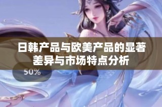 日韩产品与欧美产品的显著差异与市场特点分析