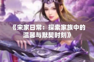 《宋家日常：探索家族中的温馨与默契时刻》