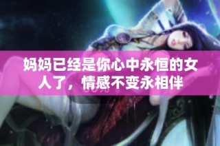 妈妈已经是你心中永恒的女人了，情感不变永相伴