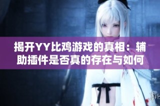 揭开YY比鸡游戏的真相：辅助插件是否真的存在与如何应对