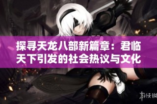 探寻天龙八部新篇章：君临天下引发的社会热议与文化影响分析