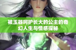 被玉器呵护长大的公主的奇幻人生与情感探秘