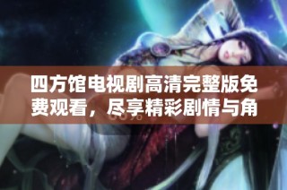 四方馆电视剧高清完整版免费观看，尽享精彩剧情与角色魅力