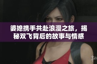 婆媳携手共赴浪漫之旅，揭秘双飞背后的故事与情感