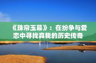 《珠帘玉幕》：在纷争与爱恋中寻找真我的历史传奇