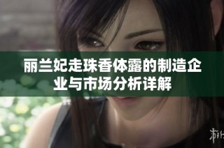 丽兰妃走珠香体露的制造企业与市场分析详解