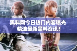 黑料网今日热门内容曝光 精选最新黑料资讯！