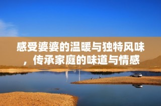 感受婆婆的温暖与独特风味，传承家庭的味道与情感