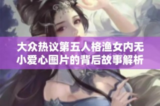 大众热议第五人格渔女内无小爱心图片的背后故事解析