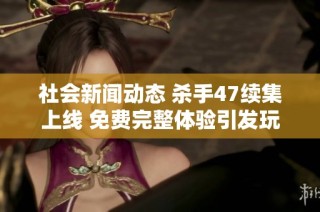 社会新闻动态 杀手47续集上线 免费完整体验引发玩家热议
