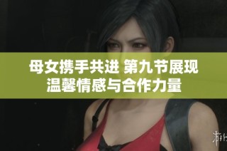 母女携手共进 第九节展现温馨情感与合作力量