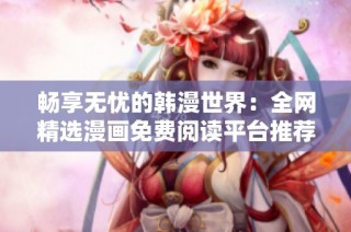 畅享无忧的韩漫世界：全网精选漫画免费阅读平台推荐