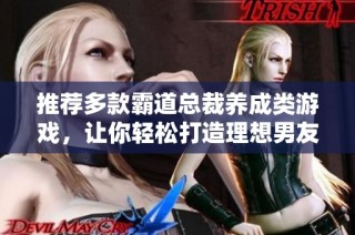 推荐多款霸道总裁养成类游戏，让你轻松打造理想男友