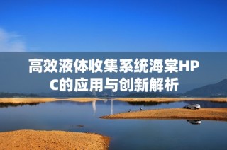 高效液体收集系统海棠HPC的应用与创新解析