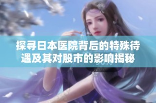 探寻日本医院背后的特殊待遇及其对股市的影响揭秘