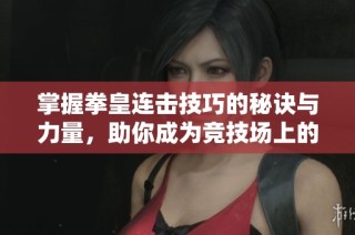 掌握拳皇连击技巧的秘诀与力量，助你成为竞技场上的王者