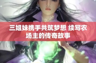 三姐妹携手共筑梦想 续写农场主的传奇故事