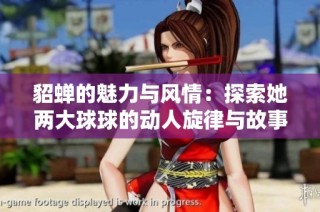貂蝉的魅力与风情：探索她两大球球的动人旋律与故事