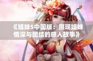 《姐妹5中国版：展现姐妹情深与团结的感人故事》