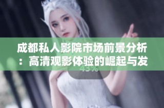 成都私人影院市场前景分析：高清观影体验的崛起与发展潜力