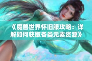 《魔兽世界怀旧服攻略：详解如何获取各类元素资源》