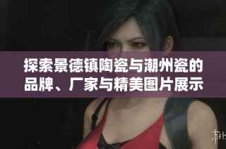 探索景德镇陶瓷与潮州瓷的品牌、厂家与精美图片展示，感受传统工艺之美