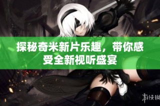 探秘奇米新片乐趣，带你感受全新视听盛宴