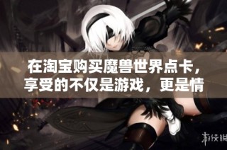 在淘宝购买魔兽世界点卡，享受的不仅是游戏，更是情怀与冒险的旅程！