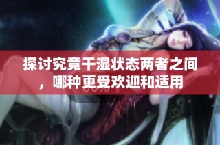 探讨究竟干湿状态两者之间，哪种更受欢迎和适用