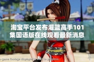 淘宝平台发布灌篮高手101集国语版在线观看最新消息引发社会关注