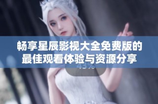 畅享星辰影视大全免费版的最佳观看体验与资源分享