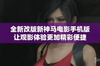 全新改版新神马电影手机版让观影体验更加精彩便捷