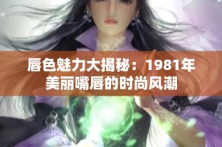 唇色魅力大揭秘：1981年美丽嘴唇的时尚风潮