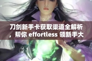 刀剑新手卡获取渠道全解析，帮你 effortless 领新手大礼包